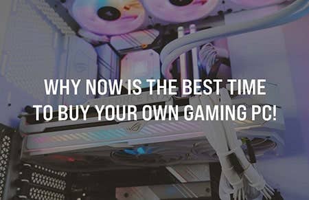 Why Now Is the Best Time to Buy Your Own Gaming PC!